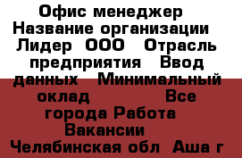 Офис-менеджер › Название организации ­ Лидер, ООО › Отрасль предприятия ­ Ввод данных › Минимальный оклад ­ 18 000 - Все города Работа » Вакансии   . Челябинская обл.,Аша г.